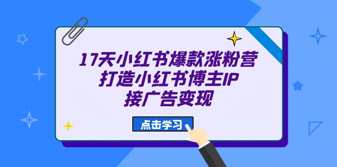 17天 小红书爆款 涨粉营（广告变现方向）打造小红书博主IP、接广告变现-锦程资源站