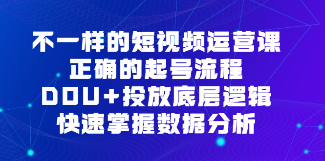不一样的短视频运营课，正确的起号流程，DOU+投放底层逻辑，快速掌握数…-锦程资源站
