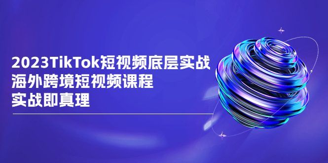 TikTok-短视频底层实战，海外跨境短视频课程，实战即真理-锦程资源站