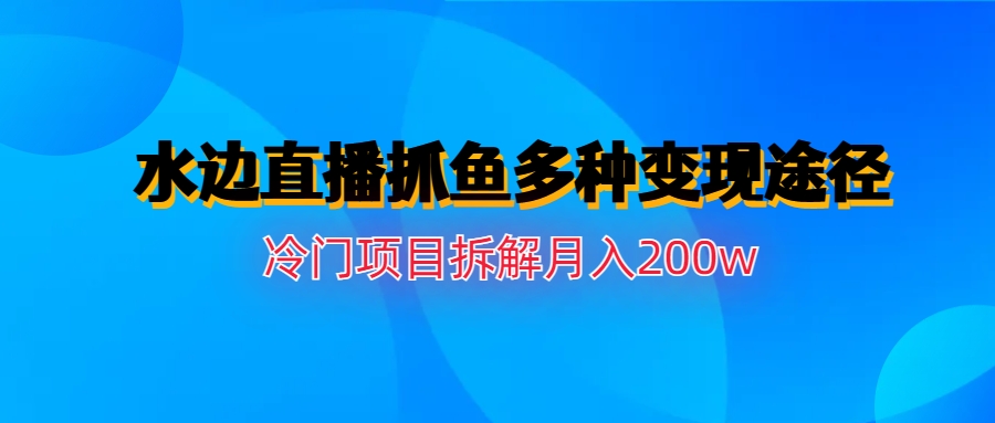 水边直播抓鱼多种变现途径冷门项目月入200w拆解-锦程资源站