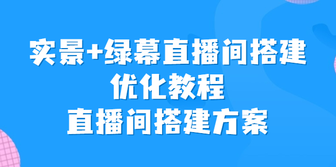 实景+绿幕直播间搭建优化教程，直播间搭建方案-锦程资源站