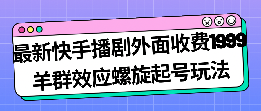 最新快手播剧外面收费1999羊群效应螺旋起号玩法配合流量日入几百完全没问题-锦程资源站