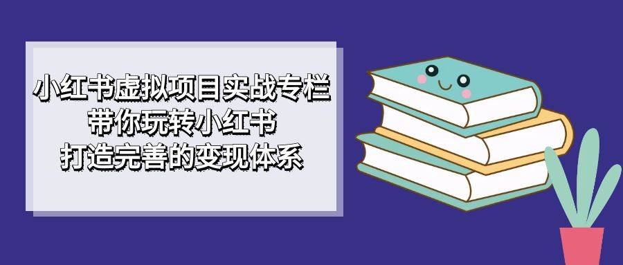 小红书虚拟项目实战专栏，带你玩转小红书，打造完善的变现体系-锦程资源站