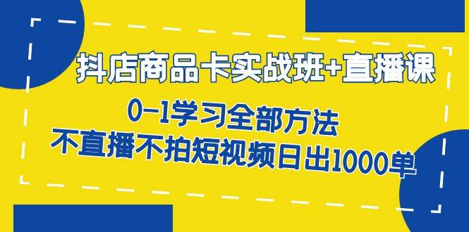 抖店商品卡实战班+直播课-8月 0-1学习全部方法 不直播不拍短视频日出1000单-锦程资源站