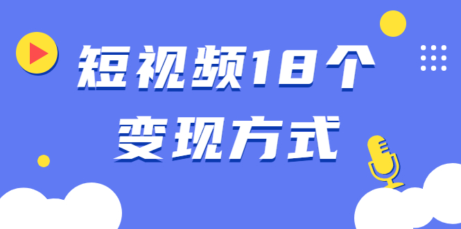 短视频18个变现方式：星图指派广告、商铺橱窗、视频带货、直播带货等-锦程资源站
