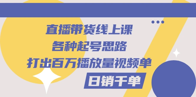 直播带货线上课：各种起号思路，打出百万播放量视频+日销千单-锦程资源站