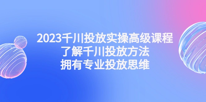 千川投放实操高级课程：了解千川投放方法，拥有专业投放思维-锦程资源站