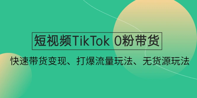 短视频TikTok 0粉带货：快速带货变现、打爆流量玩法、无货源玩法！-锦程资源站