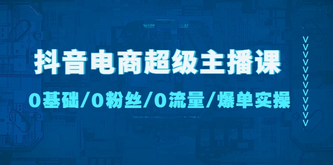 抖音电商超级主播课：0基础、0粉丝、0流量、爆单实操！-锦程资源站