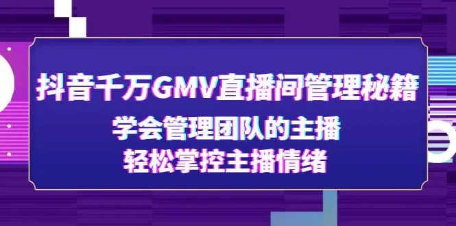 抖音千万GMV直播间管理秘籍：学会管理团队的主播，轻松掌控主播情绪-锦程资源站