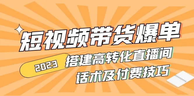 2023短视频带货爆单 搭建高转化直播间 话术及付费技巧-锦程资源站