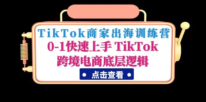 TikTok商家出海训练营：0-1快速上手 TikTok跨境电商底层逻辑-锦程资源站