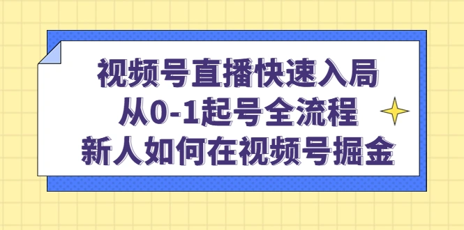 视频号直播快速入局：从0-1起号全流程，新人如何在视频号掘金！-锦程资源站