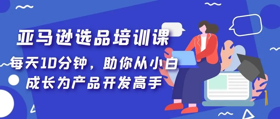亚马逊选品培训课，每天10分钟，助你从小白成长为产品开发高手！-锦程资源站