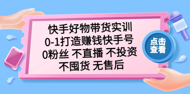 快手好物带货实训：0-1打造赚钱快手号 0粉丝 不直播 不投资 不囤货 无售后-锦程资源站