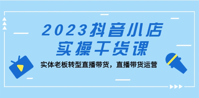 抖音小店实操干货课：实体老板转型直播带货，直播带货运营！-锦程资源站