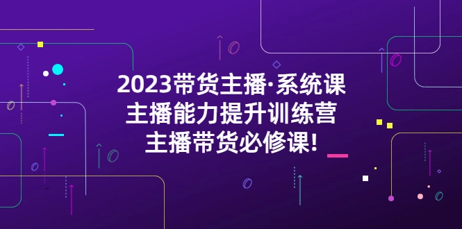 2023带货主播·系统课，主播能力提升训练营，主播带货必修课!-锦程资源站