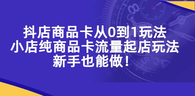 抖店商品卡从0到1玩法，小店纯商品卡流量起店玩法，新手也能做！-锦程资源站