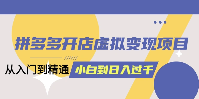 拼多多开店虚拟变现项目：入门到精通 从小白到日入1000（完整版）4月10更新-锦程资源站
