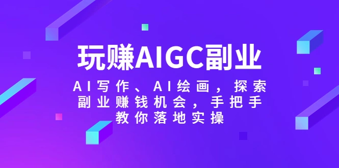 玩赚AIGC副业-AI写作、AI绘画，探索副业赚钱机会，手把手教你落地实操-锦程资源站