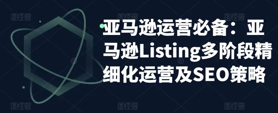 亚马逊2023运营实操：亚马逊Listing多阶段/精细化运营及SEO策略-锦程资源站