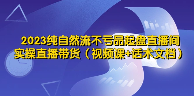 2023纯自然流不亏品起盘直播间，实操直播带货（视频课+话术文档）-锦程资源站