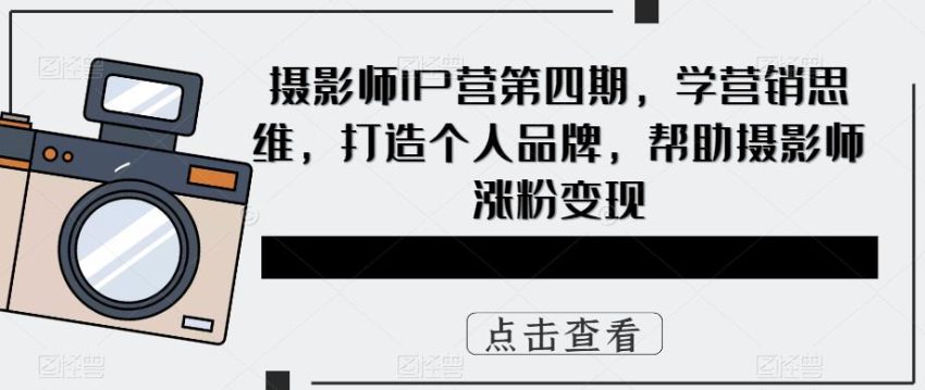 摄影师IP营第4期，学营销思维，打造个人品牌，帮助摄影师涨粉变现-锦程资源站