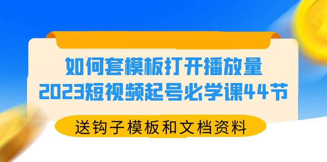 如何套模板打开播放量，2023短视频起号必学课44节（送钩子模板和文档资料）-锦程资源站