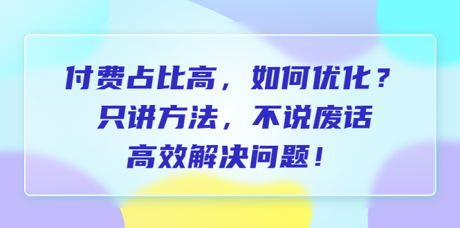 付费占比高，如何优化？只讲方法，不说废话，高效解决问题！-锦程资源站