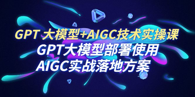 GPT 大模型+AIGC技术实操课：GPT 大模型部署使用 AIGC实战落地方案-锦程资源站