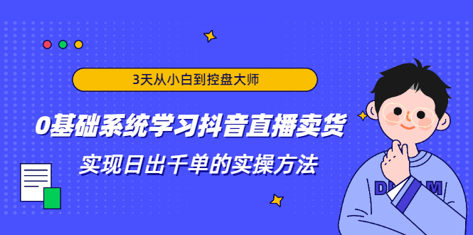 3天从小白到控盘大师，0基础系统学习抖音直播卖货 实现日出千单的实操方法-锦程资源站