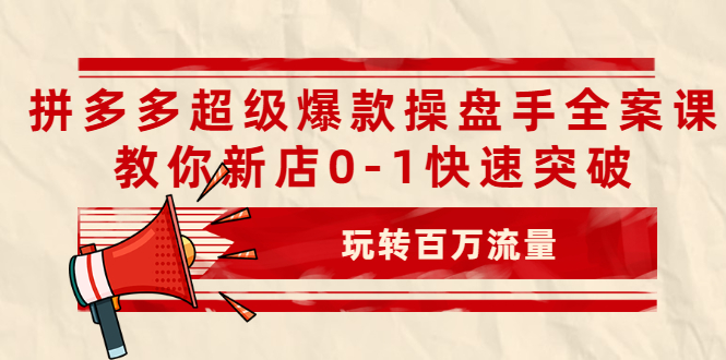 拼多多超级爆款操盘手全案课，教你新店0-1快速突破，玩转百万流量-锦程资源站