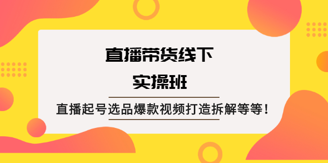 直播带货线下实操班：直播起号选品爆款视频打造拆解等等！-锦程资源站