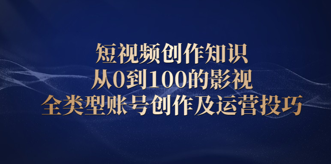 短视频创作知识，从0到100的影视全类型账号创作及运营投巧-锦程资源站