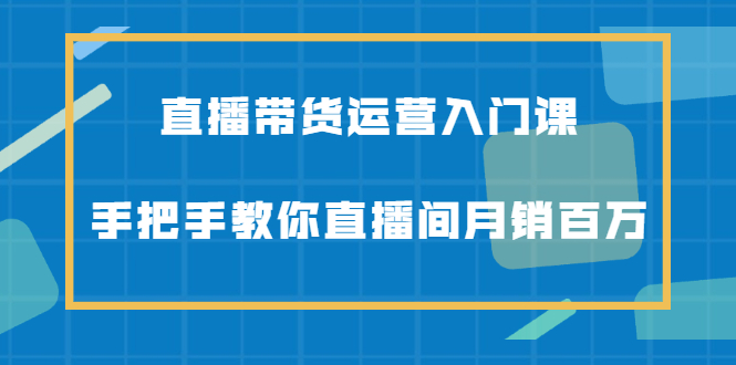 直播带货运营入门课，手把手教你直播间月销百万-锦程资源站