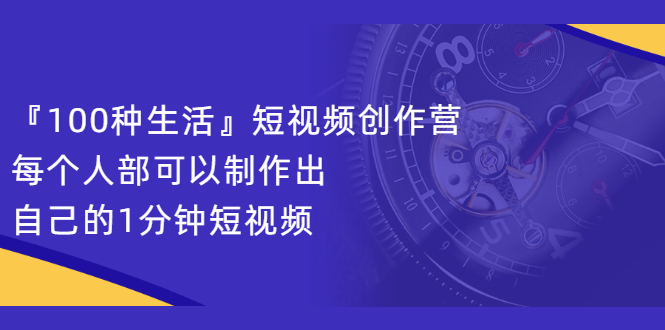 『100种生活』短视频创作营，每个人部可以制作出自己的1分钟短视频-锦程资源站