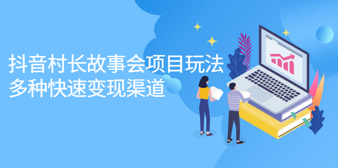 抖音村长故事会项目玩法，多种快速变现渠道【视频课程】-锦程资源站