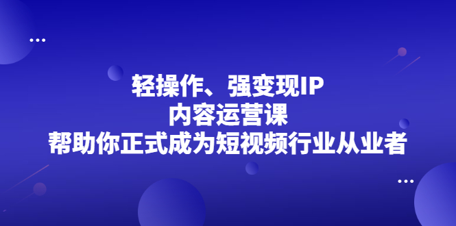轻操作、强变现IP内容运营课，帮助你正式成为短视频行业从业者-锦程资源站