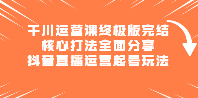 千川运营课终极版完结：核心打法全面分享，抖音直播运营起号玩法-锦程资源站