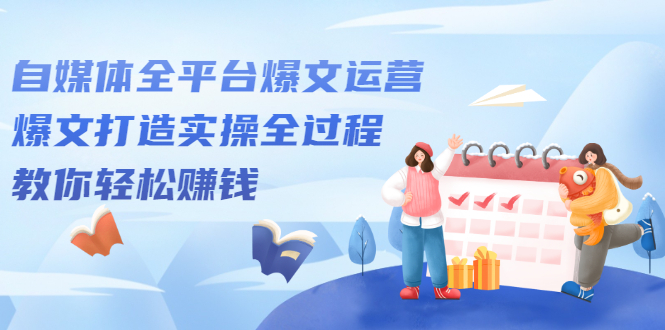 自媒体全平台爆文运营，爆文打造实操全过程，教你轻松赚钱【视频课程】-锦程资源站