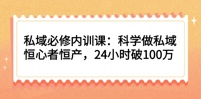 私域必修内训课：科学做私域，恒心者恒产，24小时破100万-锦程资源站