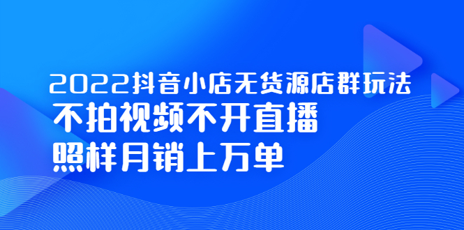 2022抖音小店无货源店群玩法，不拍视频不开直播照样月销上万单-锦程资源站