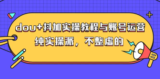 dou+抖加实操教程与账号运营：纯实操派，不整虚的（价值499）-锦程资源站