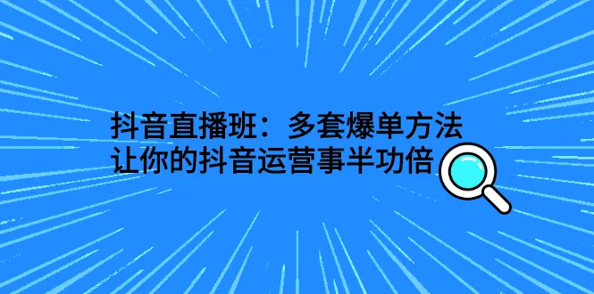 抖音直播班：多套爆单方法，让你的抖音运营事半功倍-锦程资源站