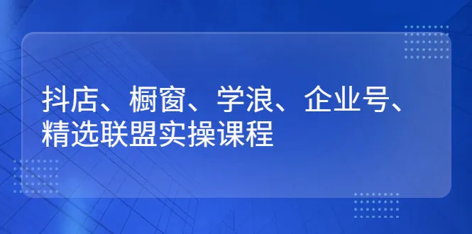 抖店、橱窗、学浪、企业号、精选联盟实操课程-锦程资源站