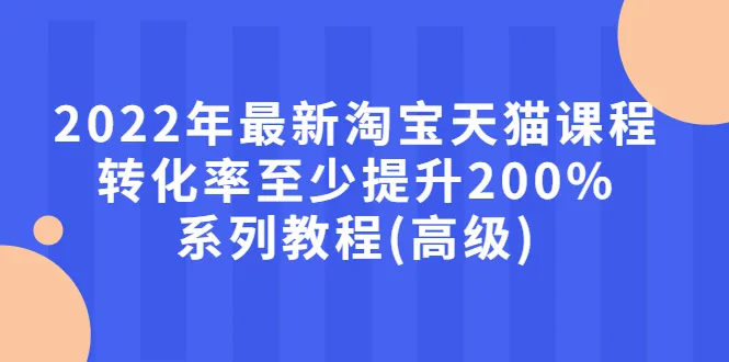 最新淘宝天猫课程-转化率至少提升200%系列教程(高级)-锦程资源站