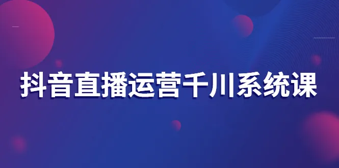 抖音直播运营千川系统课：直播运营规划、起号、主播培养、千川投放等-锦程资源站