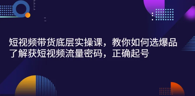 短视频带货底层实操课，教你如何选爆品、了解获短视频流量密码，正确起号-锦程资源站