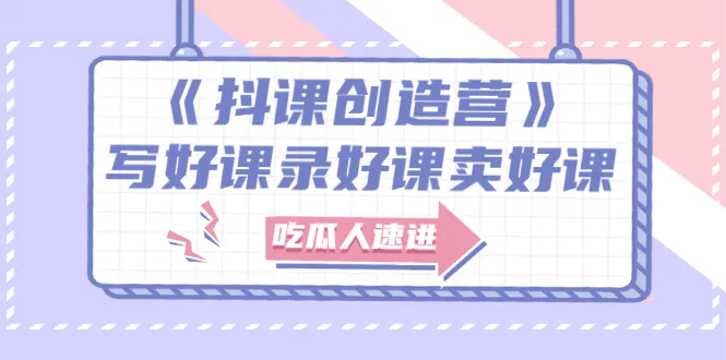 《抖课创造营》选题架构内容包装，百万粉丝大佬教你 写好课录好课卖好课-锦程资源站