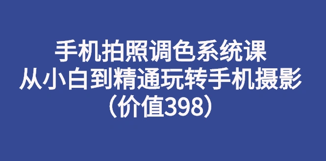 手机拍照调色系统课：从小白到精通玩转手机摄影（价值398）-锦程资源站